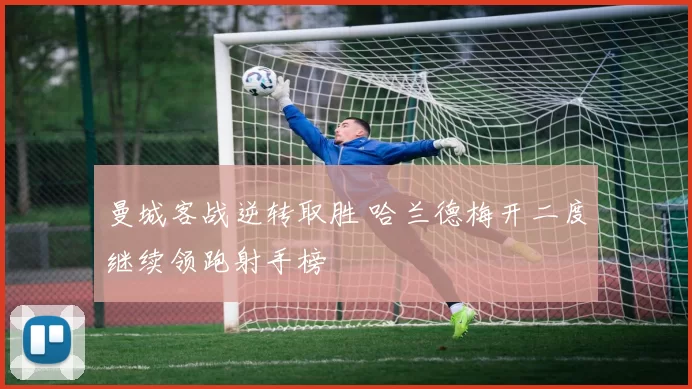 曼城客战逆转取胜 哈兰德梅开二度继续领跑射手榜