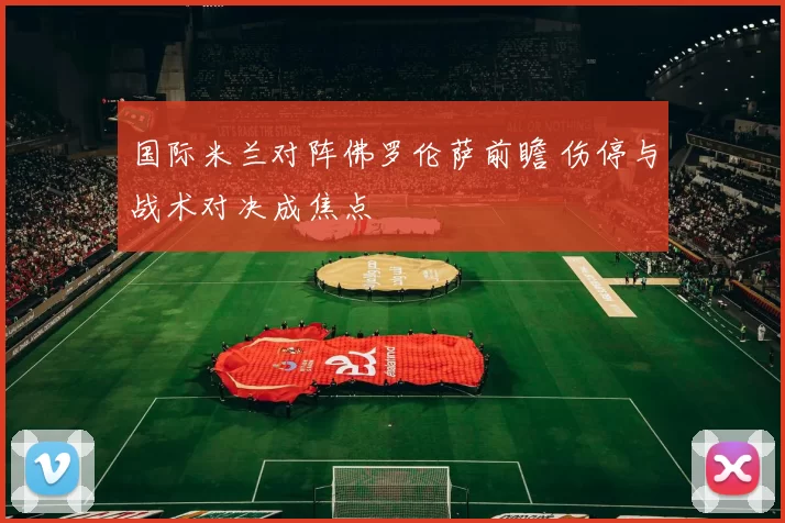 国际米兰对阵佛罗伦萨前瞻 伤停与战术对决成焦点