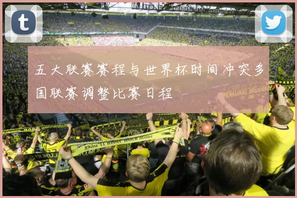五大联赛赛程与世界杯时间冲突多国联赛调整比赛日程