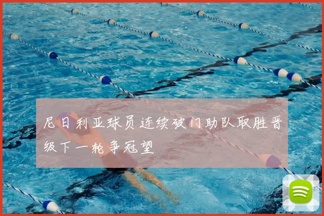 尼日利亚球员连续破门助队取胜晋级下一轮争冠望