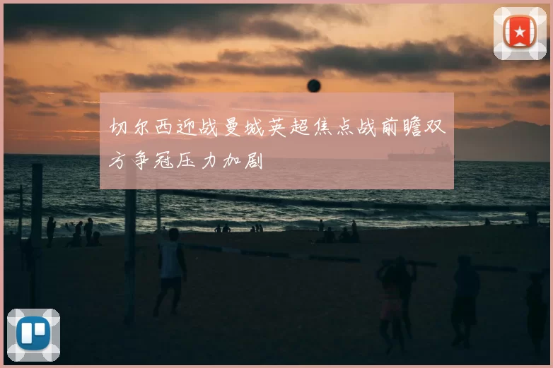 切尔西迎战曼城英超焦点战前瞻双方争冠压力加剧