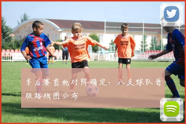 季后赛首轮对阵确定，八支球队晋级路线图公布