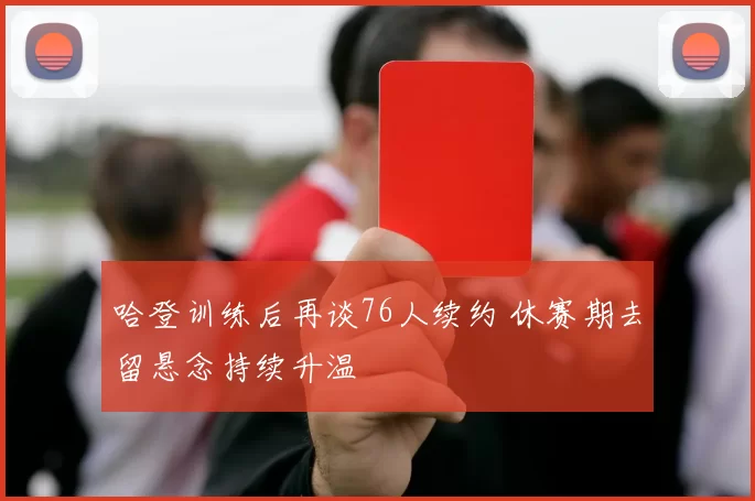 哈登训练后再谈76人续约 休赛期去留悬念持续升温