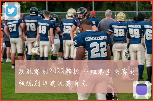 欧冠赛制2022解析 小组赛至决赛晋级规则与淘汰赛看点