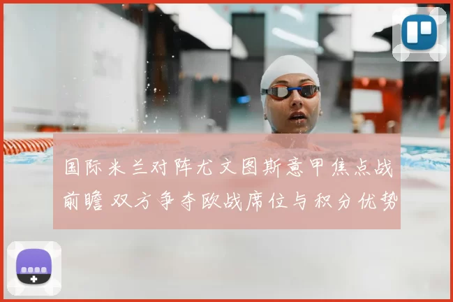 国际米兰对阵尤文图斯意甲焦点战前瞻 双方争夺欧战席位与积分优势