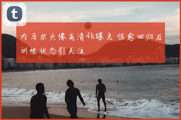 内马尔头像高清4k曝光 伤愈回归后训练状态引关注