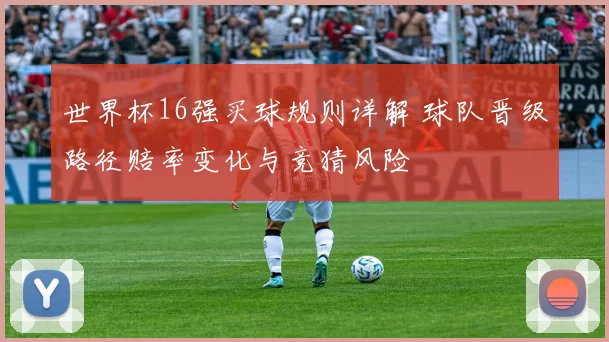 世界杯16强买球规则详解 球队晋级路径赔率变化与竞猜风险
