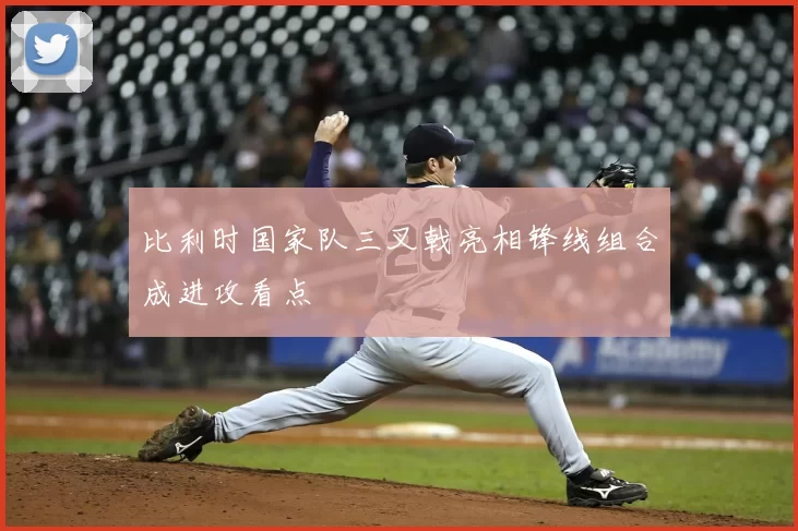 比利时国家队三叉戟亮相锋线组合成进攻看点