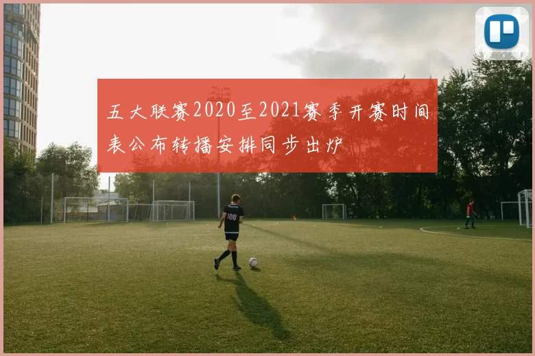 五大联赛2020至2021赛季开赛时间表公布转播安排同步出炉