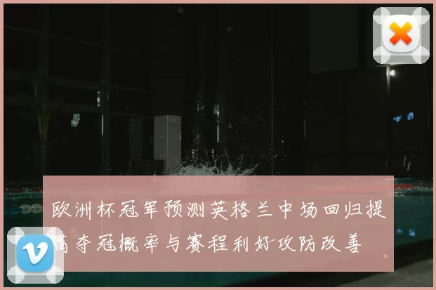 欧洲杯冠军预测英格兰中场回归提高夺冠概率与赛程利好攻防改善