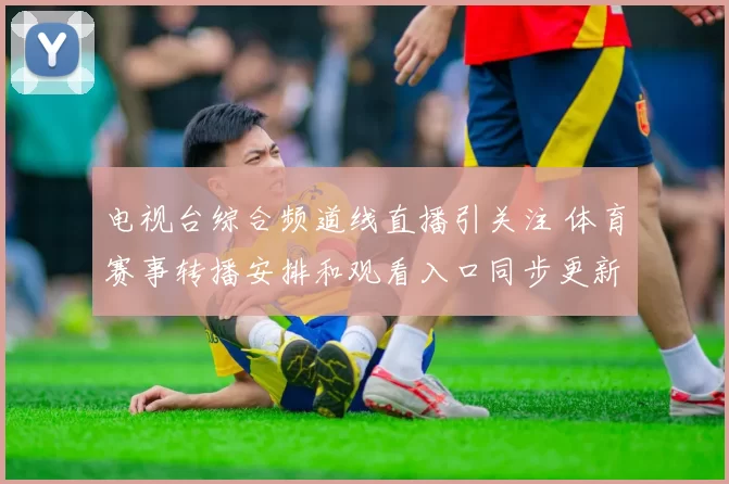 电视台综合频道线直播引关注 体育赛事转播安排和观看入口同步更新
