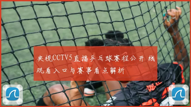 央视CCTV5直播乒乓球赛程公开 线观看入口与赛事看点解析