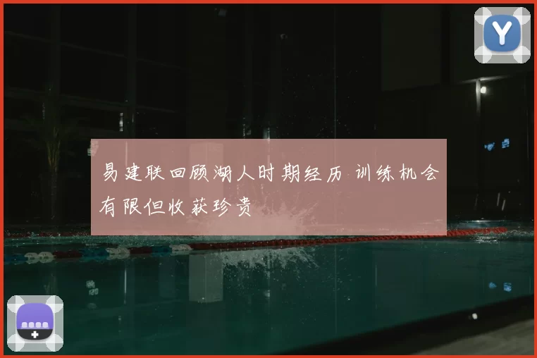 易建联回顾湖人时期经历 训练机会有限但收获珍贵