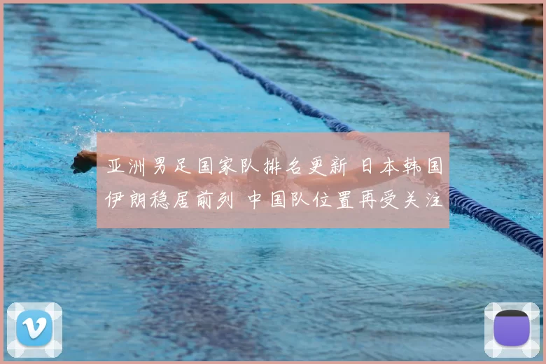 亚洲男足国家队排名更新 日本韩国伊朗稳居前列 中国队位置再受关注