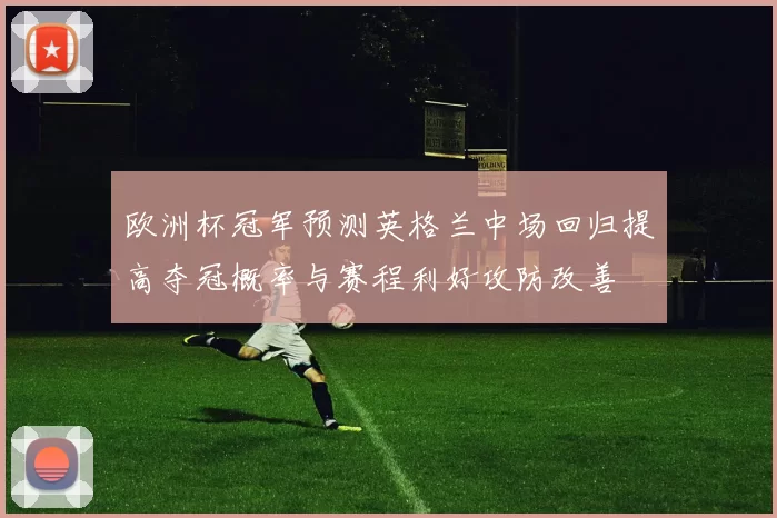 欧洲杯冠军预测英格兰中场回归提高夺冠概率与赛程利好攻防改善