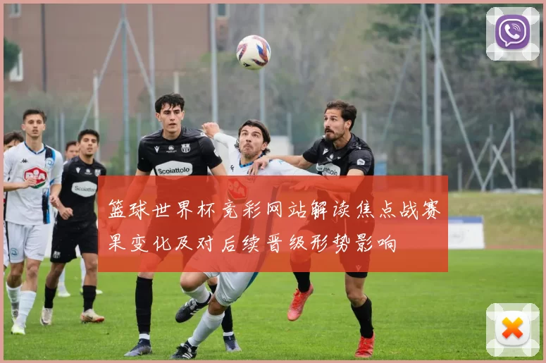 篮球世界杯竞彩网站解读焦点战赛果变化及对后续晋级形势影响