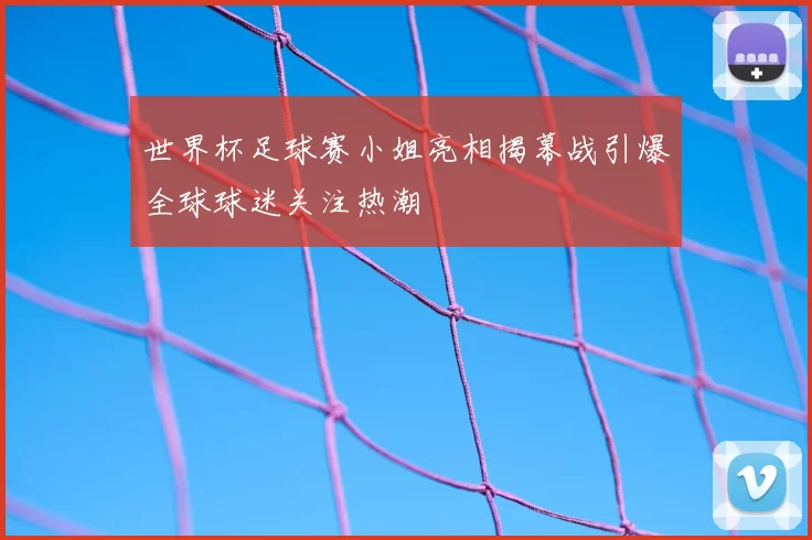 世界杯足球赛小姐亮相揭幕战引爆全球球迷关注热潮