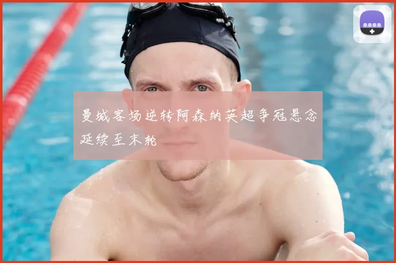 曼城客场逆转阿森纳英超争冠悬念延续至末轮