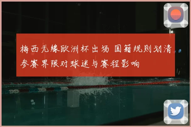 梅西无缘欧洲杯出场 国籍规则划清参赛界限对球迷与赛程影响
