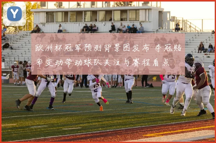 欧洲杯冠军预测背景图发布 夺冠赔率变动带动球队关注与赛程看点