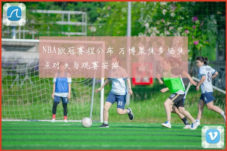 NBA欧冠赛程公布 万博聚焦多场焦点对决与观赛安排