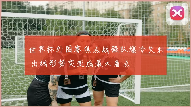 世界杯外围赛焦点战强队爆冷失利 出线形势突变成最大看点