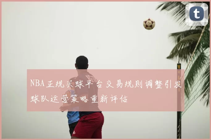 NBA正规买球平台交易规则调整引发球队运营策略重新评估
