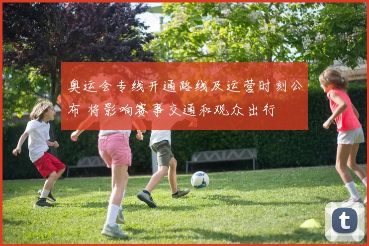 奥运会专线开通路线及运营时刻公布 将影响赛事交通和观众出行