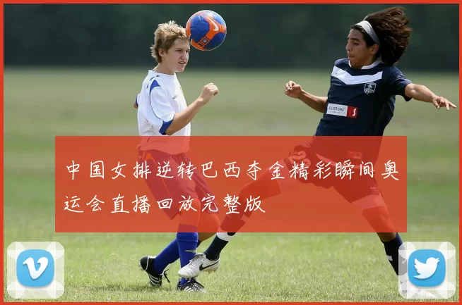 中国女排逆转巴西夺金精彩瞬间奥运会直播回放完整版