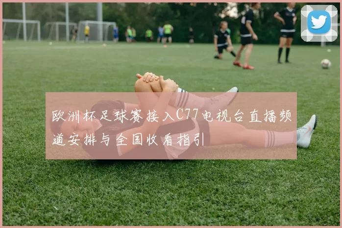 欧洲杯足球赛接入C77电视台直播频道安排与全国收看指引
