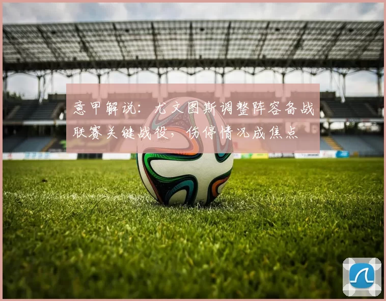 意甲解说：尤文图斯调整阵容备战联赛关键战役，伤停情况成焦点