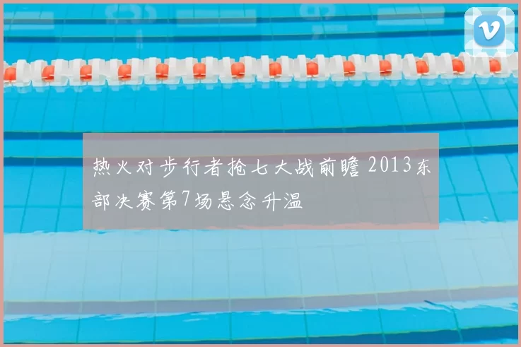 热火对步行者抢七大战前瞻 2013东部决赛第7场悬念升温