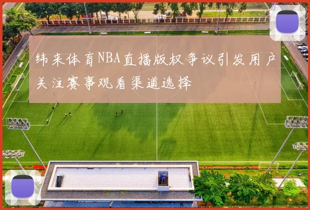 纬来体育NBA直播版权争议引发用户关注赛事观看渠道选择