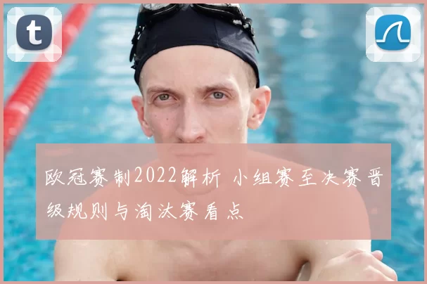 欧冠赛制2022解析 小组赛至决赛晋级规则与淘汰赛看点