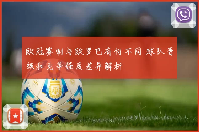 欧冠赛制与欧罗巴有何不同 球队晋级和竞争强度差异解析