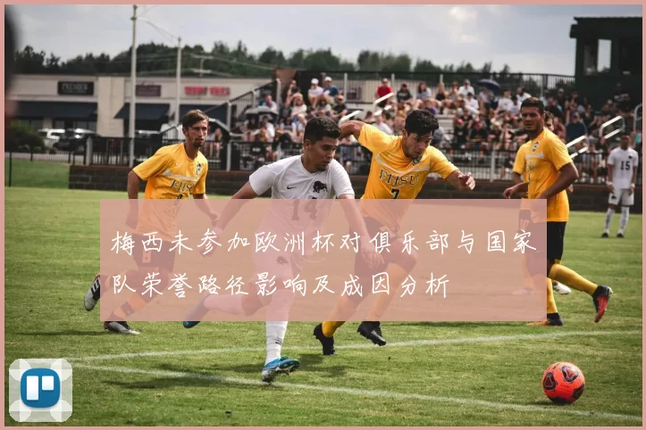 梅西未参加欧洲杯对俱乐部与国家队荣誉路径影响及成因分析