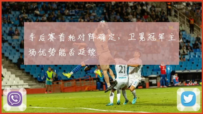 季后赛首轮对阵确定,卫冕冠军主场优势能否延续