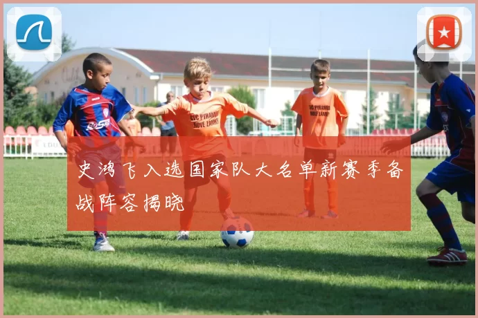 史鸿飞入选国家队大名单新赛季备战阵容揭晓