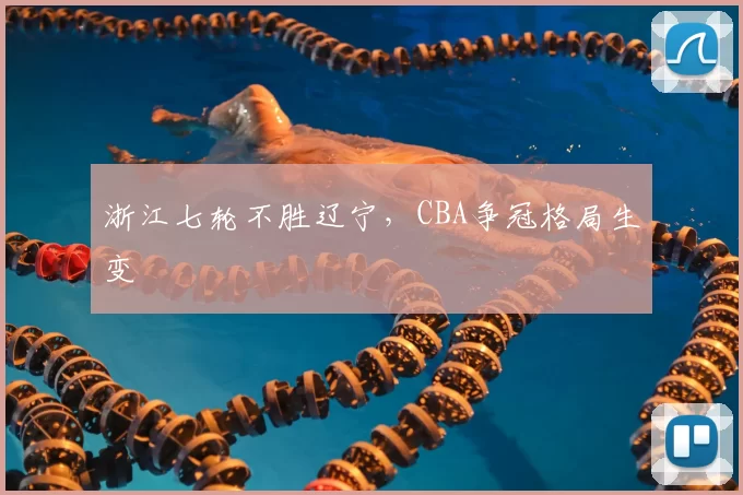 浙江七轮不胜辽宁,CBA争冠格局生变