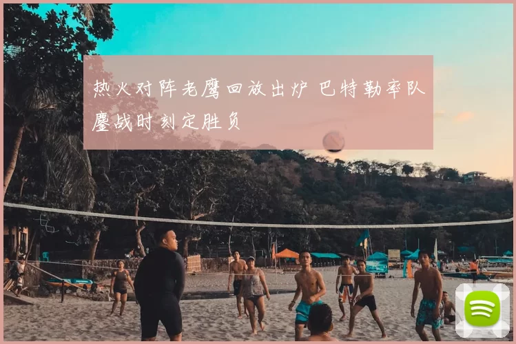 热火对阵老鹰回放出炉 巴特勒率队鏖战时刻定胜负