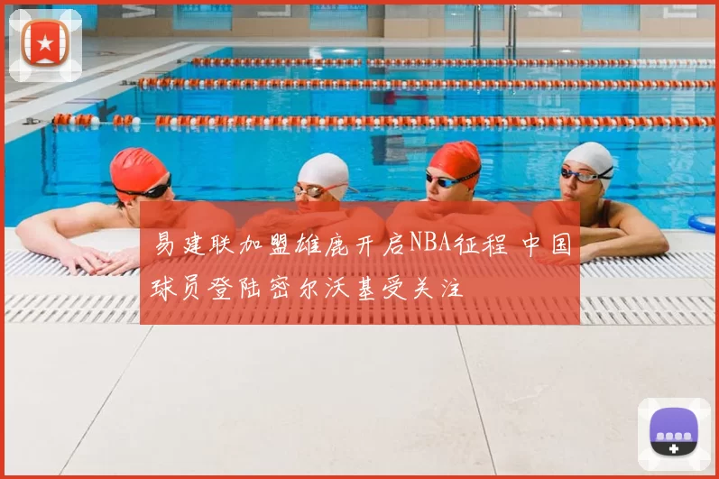 易建联加盟雄鹿开启NBA征程 中国球员登陆密尔沃基受关注