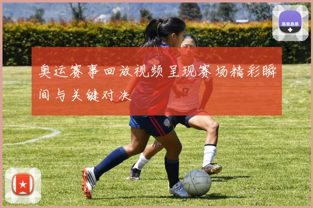奥运赛事回放视频呈现赛场精彩瞬间与关键对决