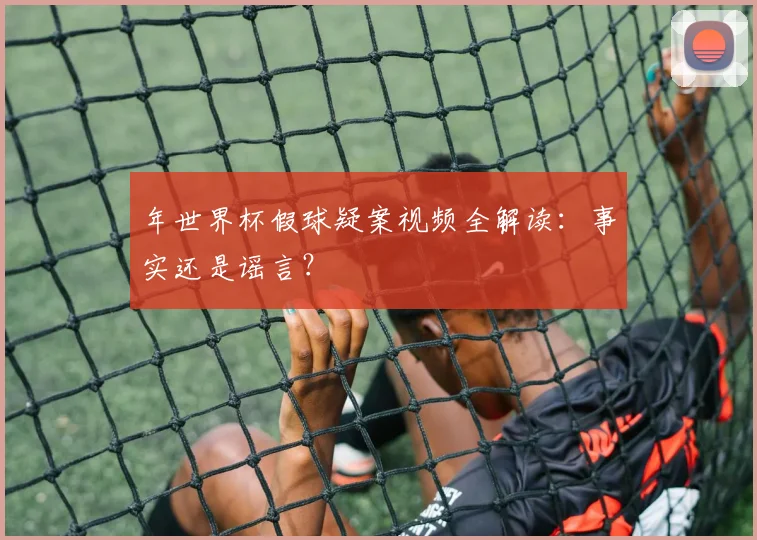 年世界杯假球疑案视频全解读:事实还是谣言?