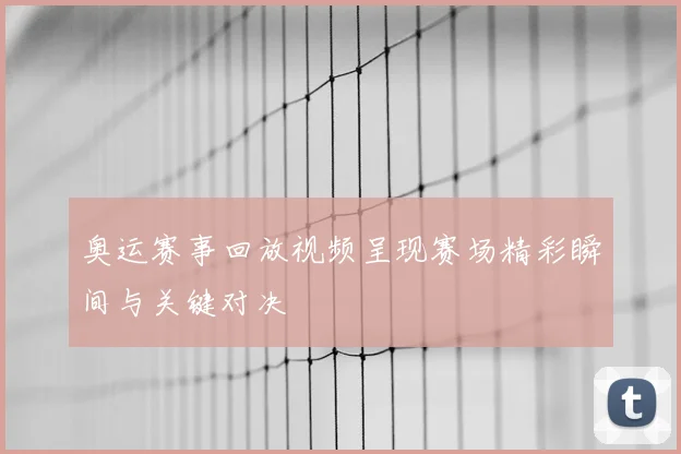奥运赛事回放视频呈现赛场精彩瞬间与关键对决