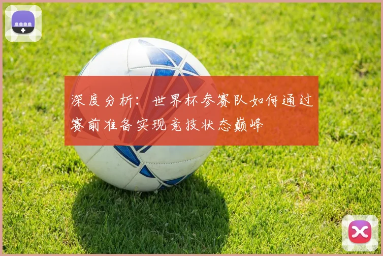 深度分析：世界杯参赛队如何通过赛前准备实现竞技状态巅峰