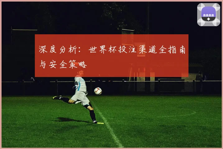 深度分析：世界杯投注渠道全指南与安全策略