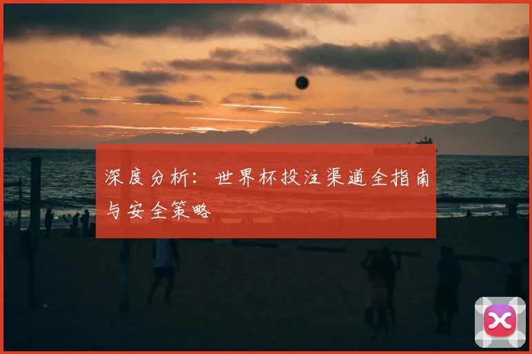 深度分析:世界杯投注渠道全指南与安全策略