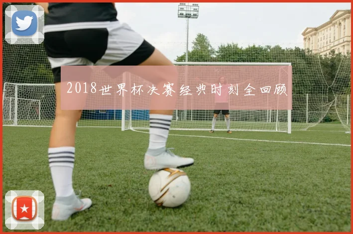 2018世界杯决赛经典时刻全回顾