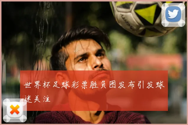世界杯足球彩票胜负图发布引发球迷关注