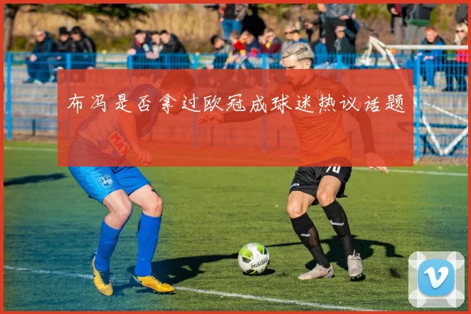 布冯是否拿过欧冠成球迷热议话题
